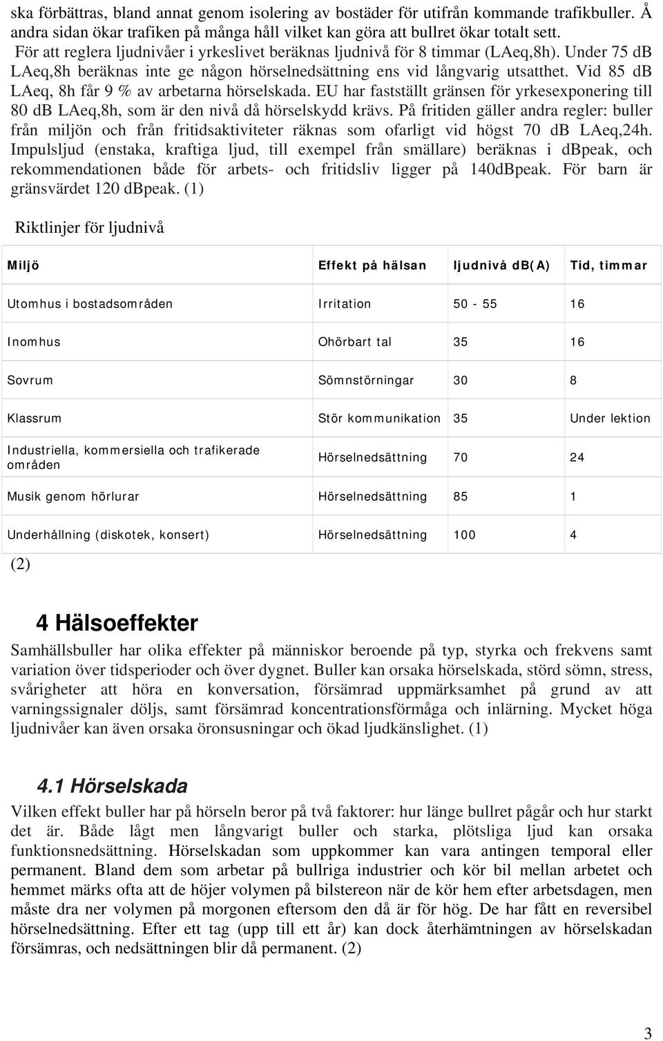 Vid 85 db LAeq, 8h får 9 % av arbetarna hörselskada. EU har fastställt gränsen för yrkesexponering till 80 db LAeq,8h, som är den nivå då hörselskydd krävs.