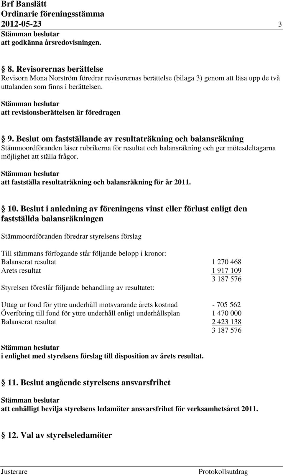 Beslut om fastställande av resultaträkning och balansräkning Stämmoordföranden läser rubrikerna för resultat och balansräkning och ger mötesdeltagarna möjlighet att ställa frågor.