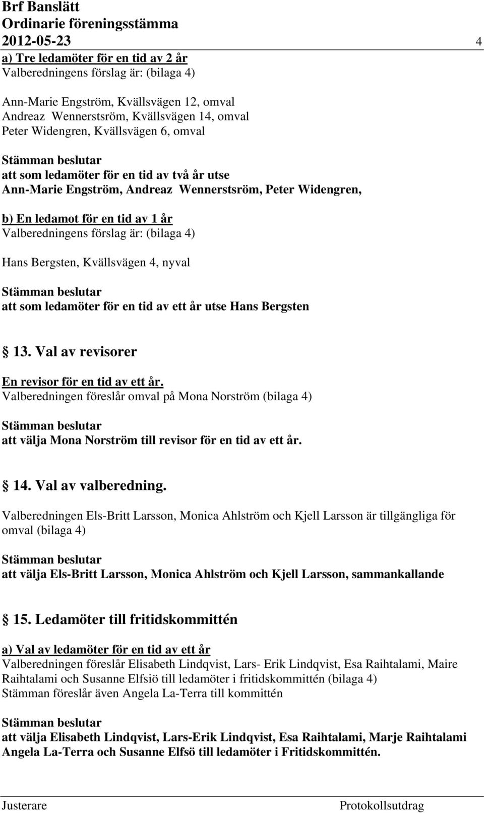 Hans Bergsten, Kvällsvägen 4, nyval att som ledamöter för en tid av ett år utse Hans Bergsten 13. Val av revisorer En revisor för en tid av ett år.