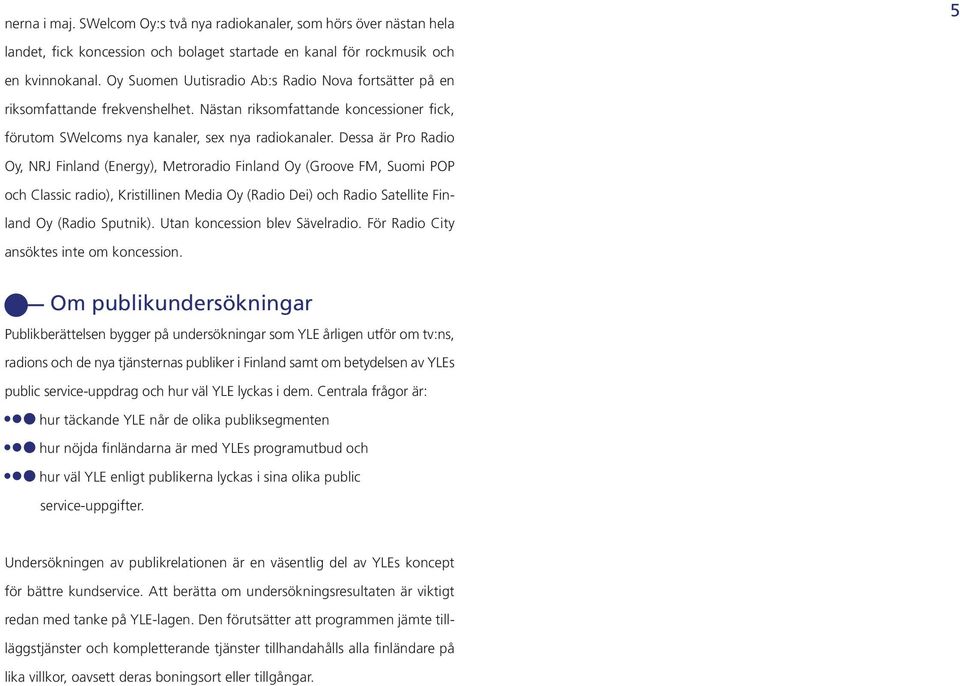 Dessa är Pro Radio Oy, NRJ Finland (Energy), Metroradio Finland Oy (Groove FM, Suomi POP och Classic radio), Kristillinen Media Oy (Radio Dei) och Radio Satellite Finland Oy (Radio Sputnik).