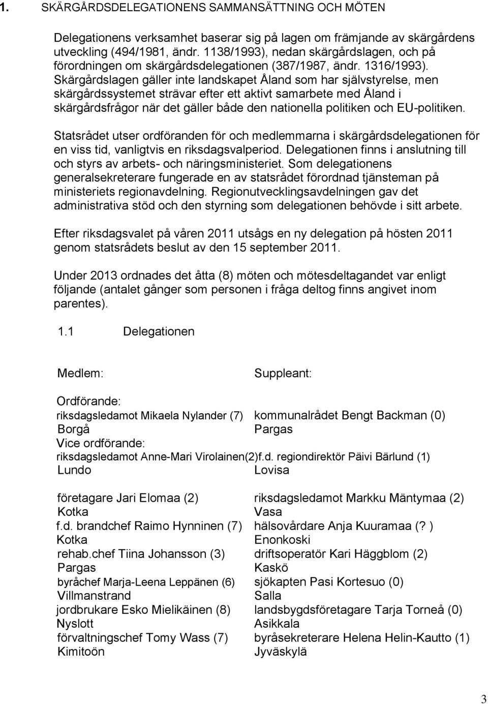 Skärgårdslagen gäller inte landskapet Åland som har självstyrelse, men skärgårdssystemet strävar efter ett aktivt samarbete med Åland i skärgårdsfrågor när det gäller både den nationella politiken