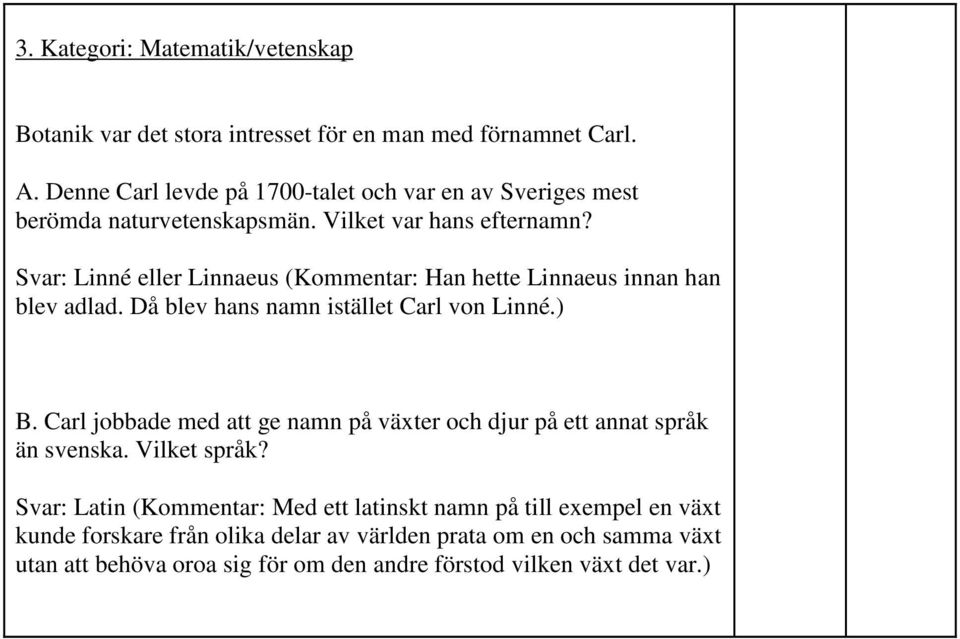 Svar: Linné eller Linnaeus (Kommentar: Han hette Linnaeus innan han blev adlad. Då blev hans namn istället Carl von Linné.) B.