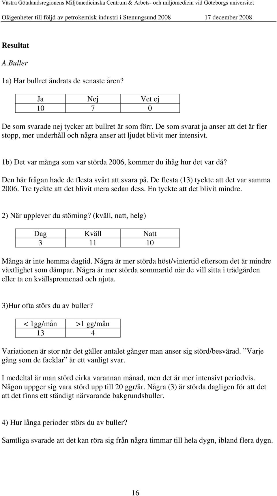 Den här frågan hade de flesta svårt att svara på. De flesta (13) tyckte att det var samma. Tre tyckte att det blivit mera sedan dess. En tyckte att det blivit mindre. 2) När upplever du störning?