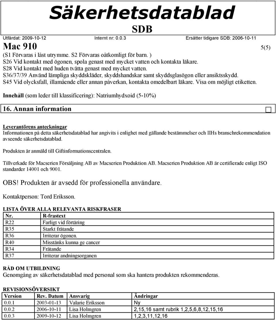 S45 Vid olycksfall, illamående eller annan påverkan, kontakta omedelbart läkare. Visa om möjligt etiketten. Innehåll (som leder till klassificering): Natriumhydxoid (5-10%) 16.