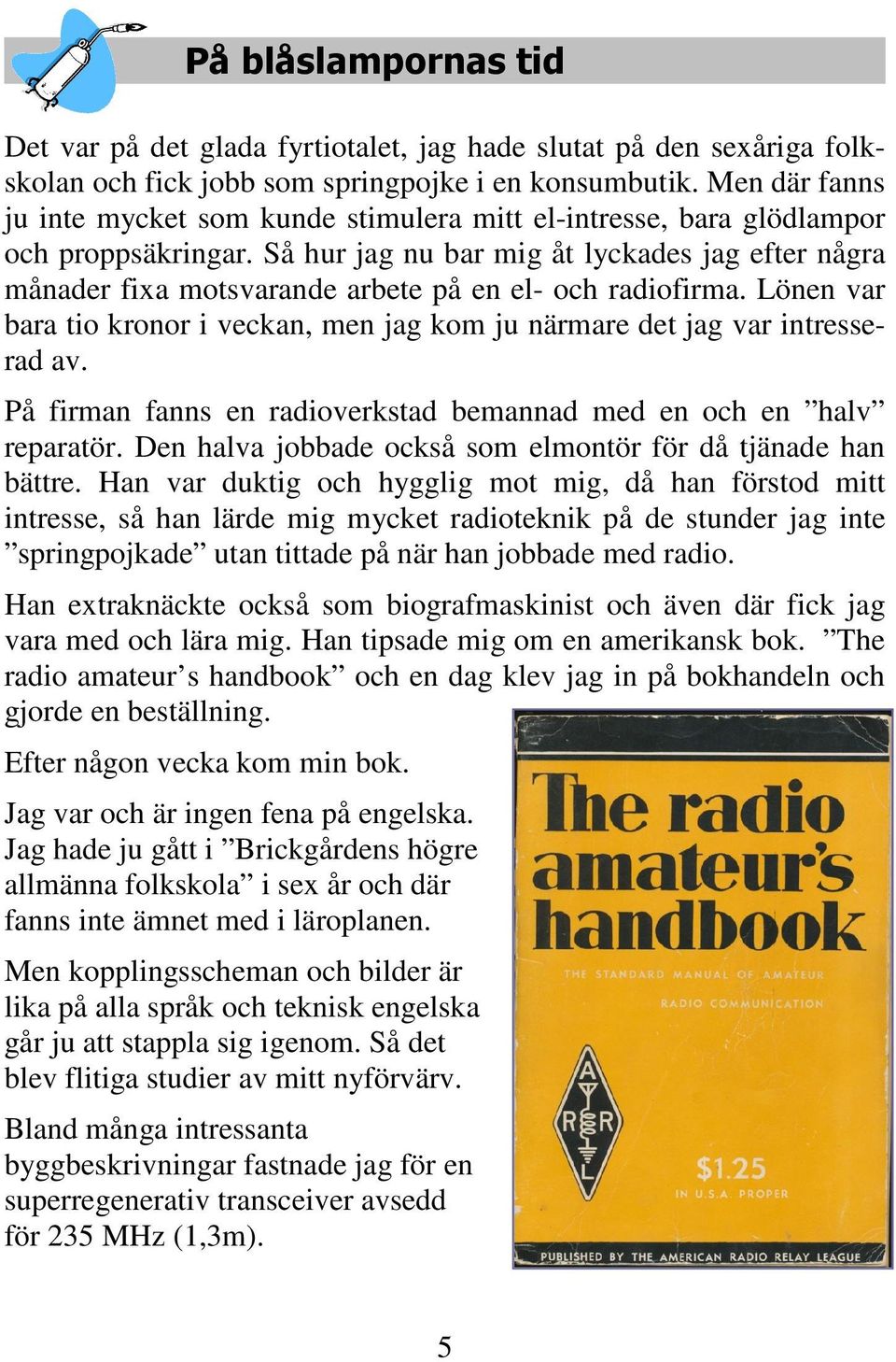 Så hur jag nu bar mig åt lyckades jag efter några månader fixa motsvarande arbete på en el- och radiofirma. Lönen var bara tio kronor i veckan, men jag kom ju närmare det jag var intresserad av.