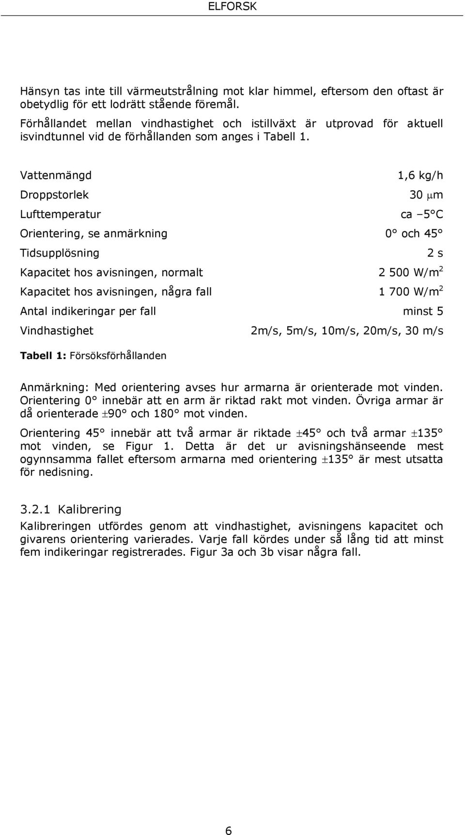 Vattenmängd 1,6 kg/h Droppstorlek 30 µm Lufttemperatur ca 5 C Orientering, se anmärkning 0 och 45 Tidsupplösning 2 s Kapacitet hos avisningen, normalt 2 500 W/m 2 Kapacitet hos avisningen, några fall