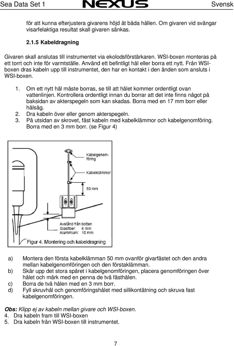 Från WSIboxen dras kabeln upp till instrumentet, den har en kontakt i den änden som ansluts i WSI-boxen. 1. Om ett nytt hål måste borras, se till att hålet kommer ordentligt ovan vattenlinjen.