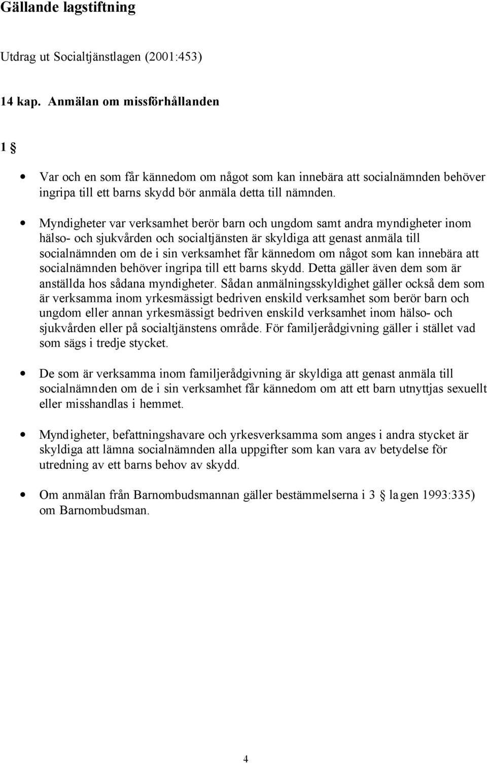 Myndigheter var verksamhet berör barn och ungdom samt andra myndigheter inom hälso- och sjukvården och socialtjänsten är skyldiga att genast anmäla till socialnämnden om de i sin verksamhet får