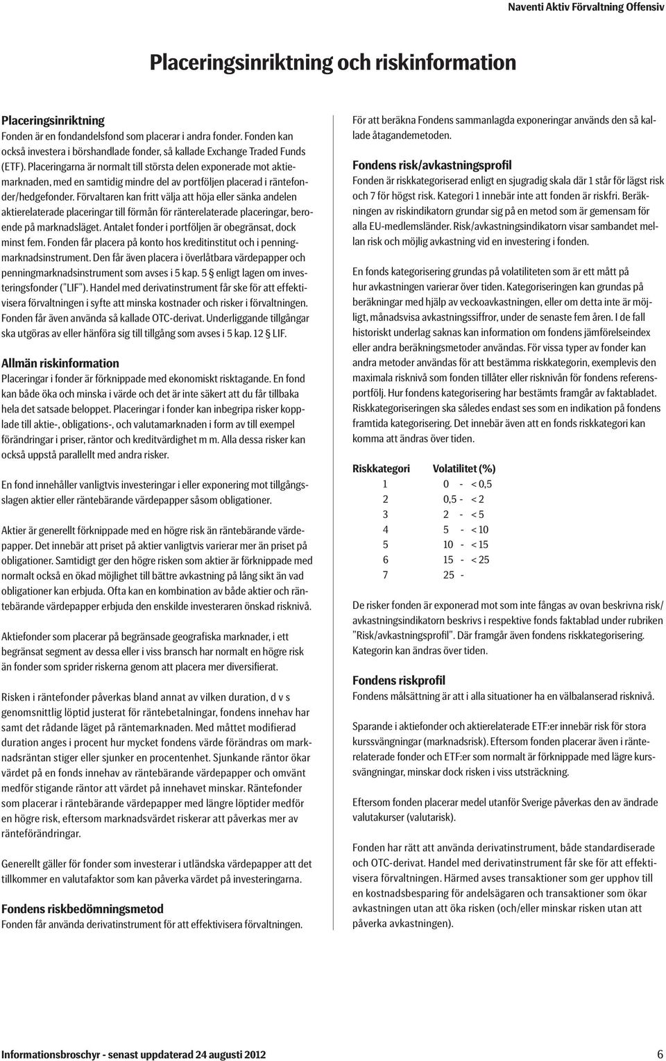 Placeringarna är normalt till största delen exponerade mot aktiemarknaden, med en samtidig mindre del av portföljen placerad i räntefonder/hedgefonder.