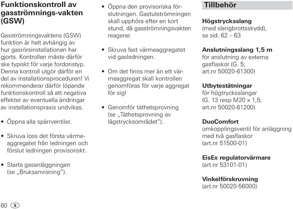 Öppna alla spärrventiler. Skruva loss det första värmeaggregatet från ledningen och förslut ledningen provisoriskt. Starta gasanläggningen (se Bruksanvisning ). Öppna den provisoriska förslutningen.