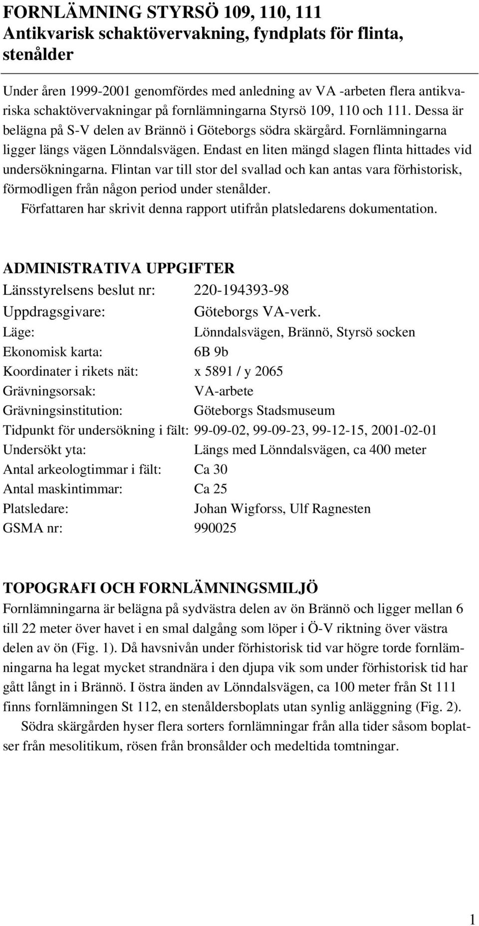 Endast en liten mängd slagen flinta hittades vid undersökningarna. Flintan var till stor del svallad och kan antas vara förhistorisk, förmodligen från någon period under stenålder.