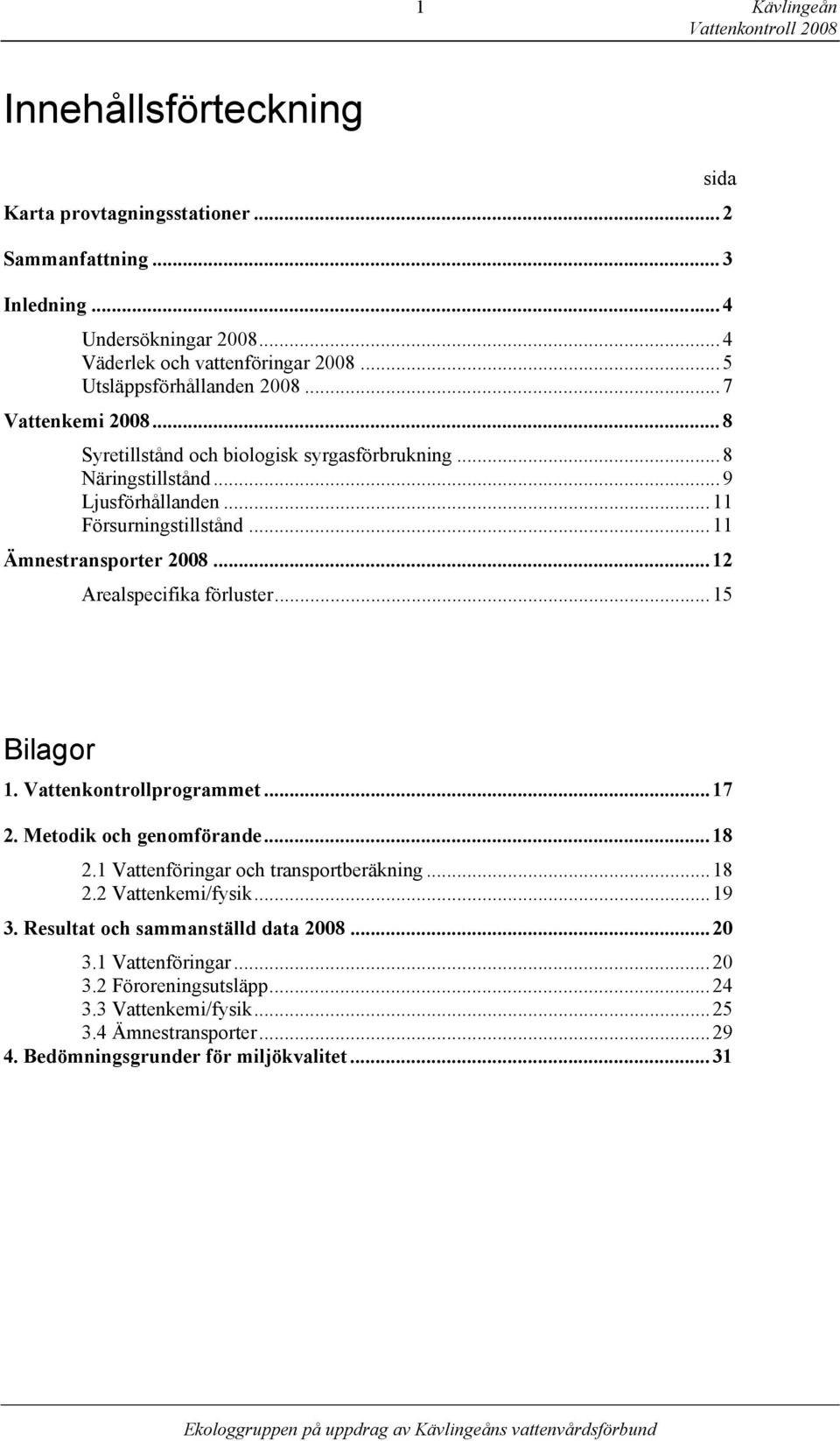 .. 11 Ämnestransporter 28... 12 Arealspecifika förluster... 15 Bilagor 1. Vattenkontrollprogrammet... 17 2. Metodik och genomförande... 18 2.1 Vattenföringar och transportberäkning... 18 2.2 Vattenkemi/fysik.