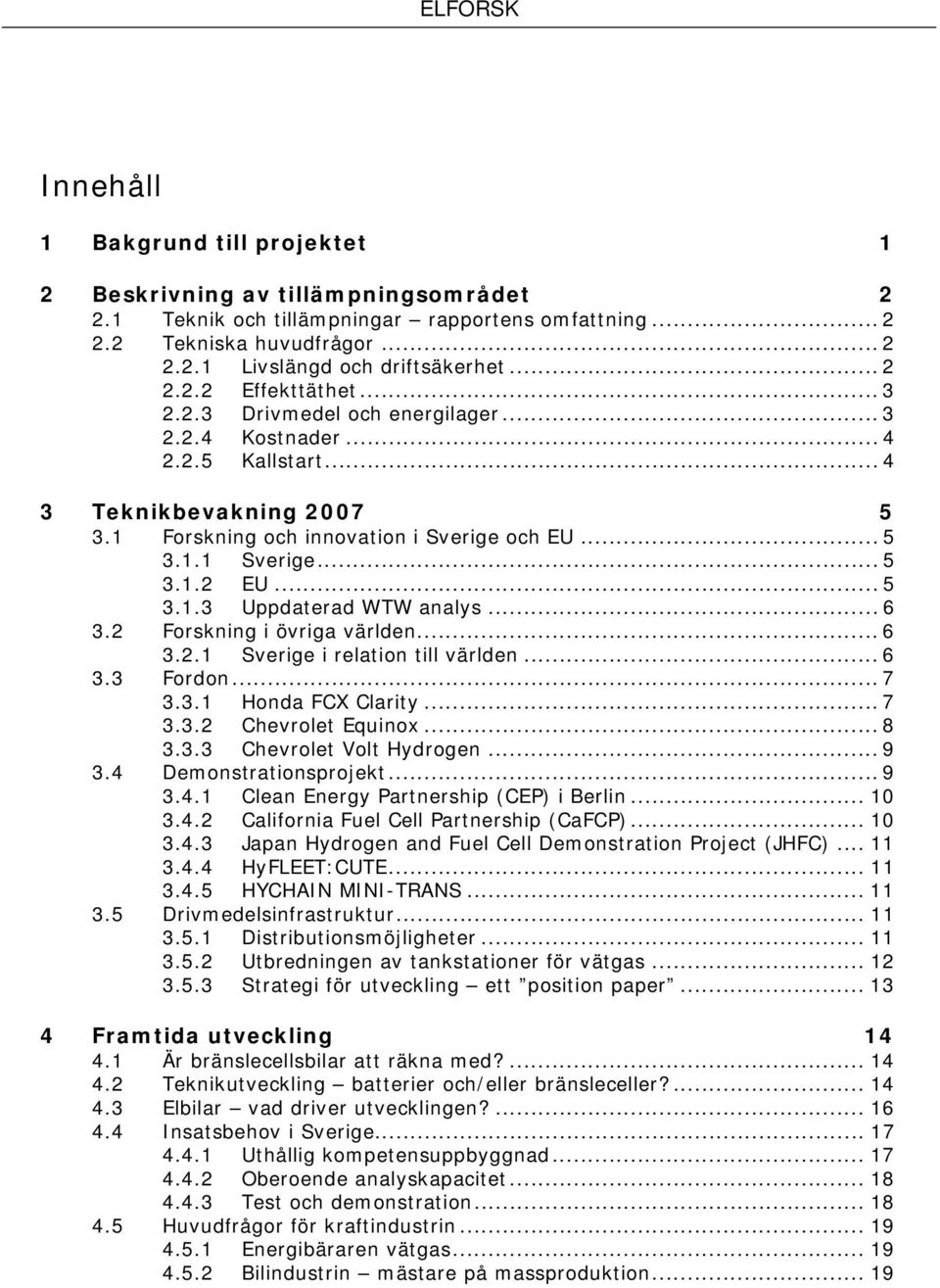 .. 5 3.1.2 EU... 5 3.1.3 Uppdaterad WTW analys... 6 3.2 Forskning i övriga världen... 6 3.2.1 Sverige i relation till världen... 6 3.3 Fordon... 7 3.3.1 Honda FCX Clarity... 7 3.3.2 Chevrolet Equinox.