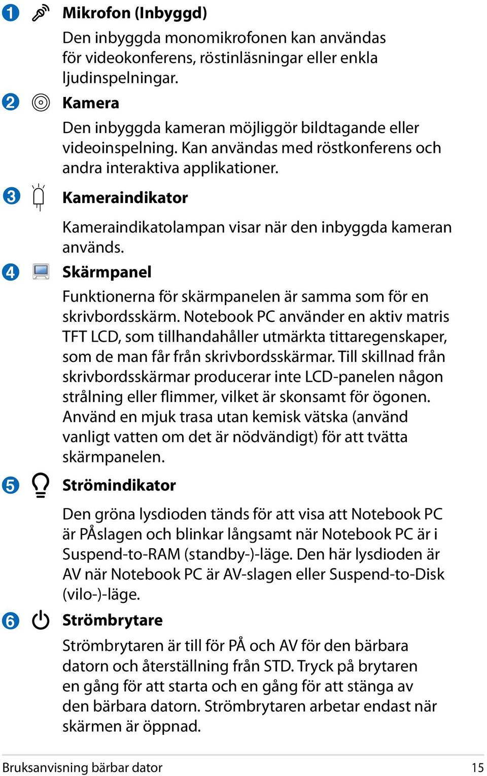 Kameraindikator Kameraindikatolampan visar när den inbyggda kameran används. Skärmpanel Funktionerna för skärmpanelen är samma som för en skrivbordsskärm.