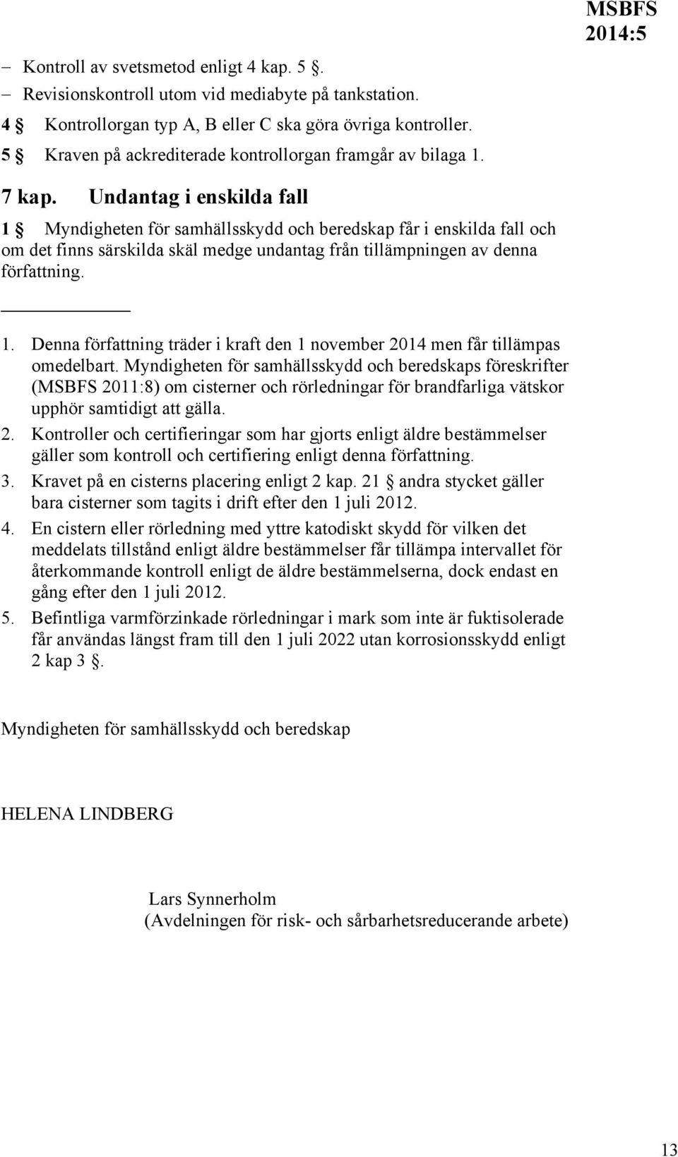 Undantag i enskilda fall 1 Myndigheten för samhällsskydd och beredskap får i enskilda fall och om det finns särskilda skäl medge undantag från tillämpningen av denna författning. 1. Denna författning träder i kraft den 1 november 2014 men får tillämpas omedelbart.