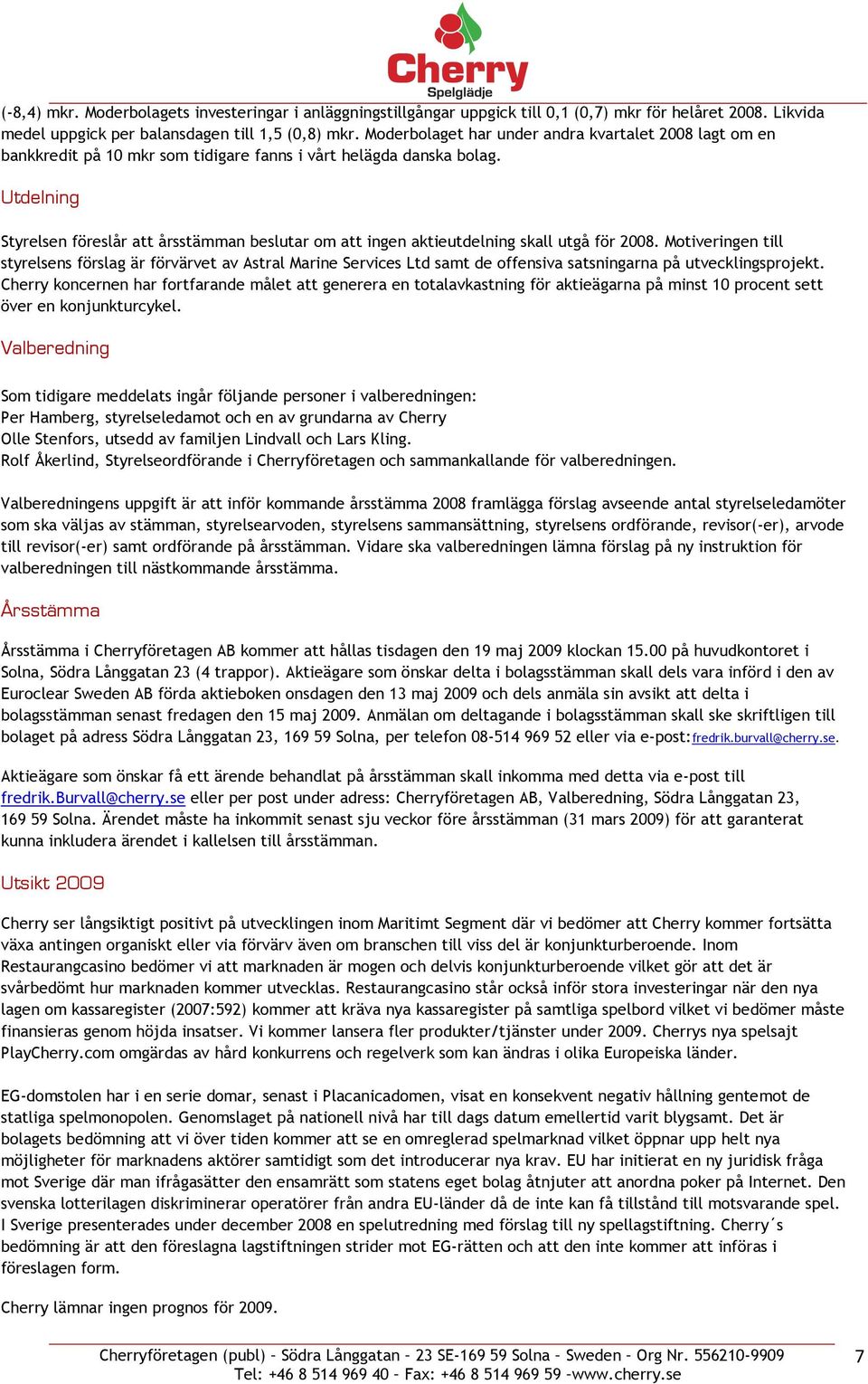 Utdelning Styrelsen föreslår att årsstämman beslutar om att ingen aktieutdelning skall utgå för 2008.