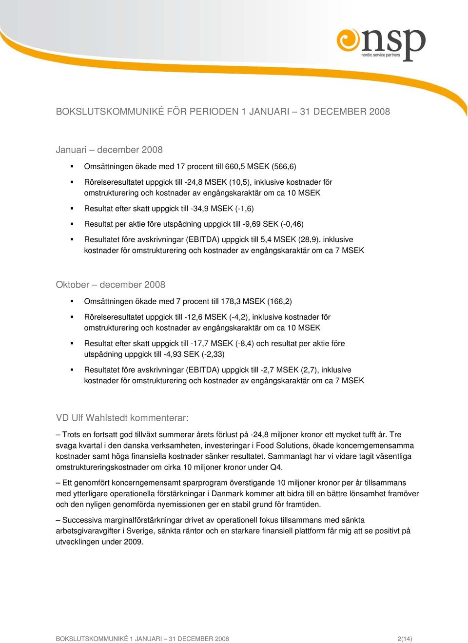 Resultatet före avskrivningar (EBITDA) uppgick till 5,4 MSEK (28,9), inklusive kostnader för omstrukturering och kostnader av engångskaraktär om ca 7 MSEK Oktober december 2008 Omsättningen ökade med