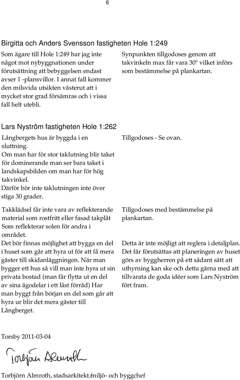 Synpunkten tillgodoses genom att takvinkeln max får vara 30 vilket införs som bestämmelse på plankartan. Lars Nyström fastigheten Hole 1:262 Långbergets hus är byggda i en sluttning.