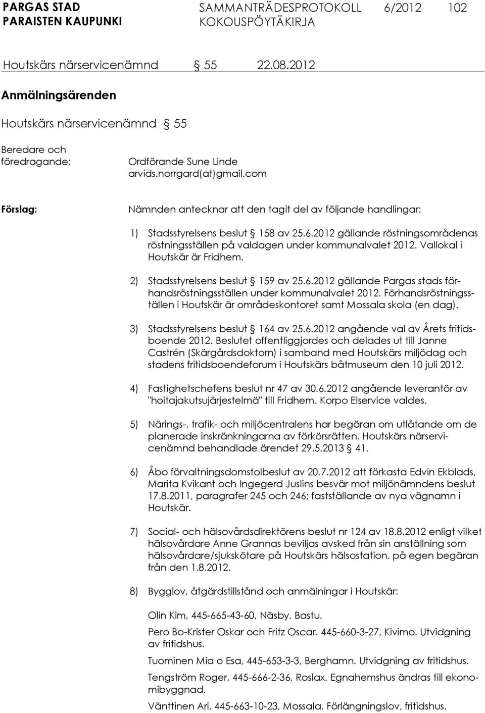 Förhandsröstningsställen i Houtskär är områdeskontoret samt Mossala skola (en dag). 3) Stadsstyrelsens beslut 164 av 25.6.2012 angående val av Årets fritidsboende 2012.