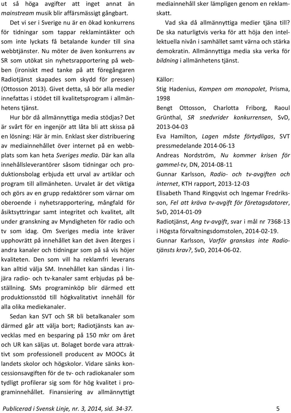 Nu möter de även konkurrens av SR som utökat sin nyhetsrapportering på webben (ironiskt med tanke på att föregångaren Radiotjänst skapades som skydd för pressen) (Ottosson 2013).