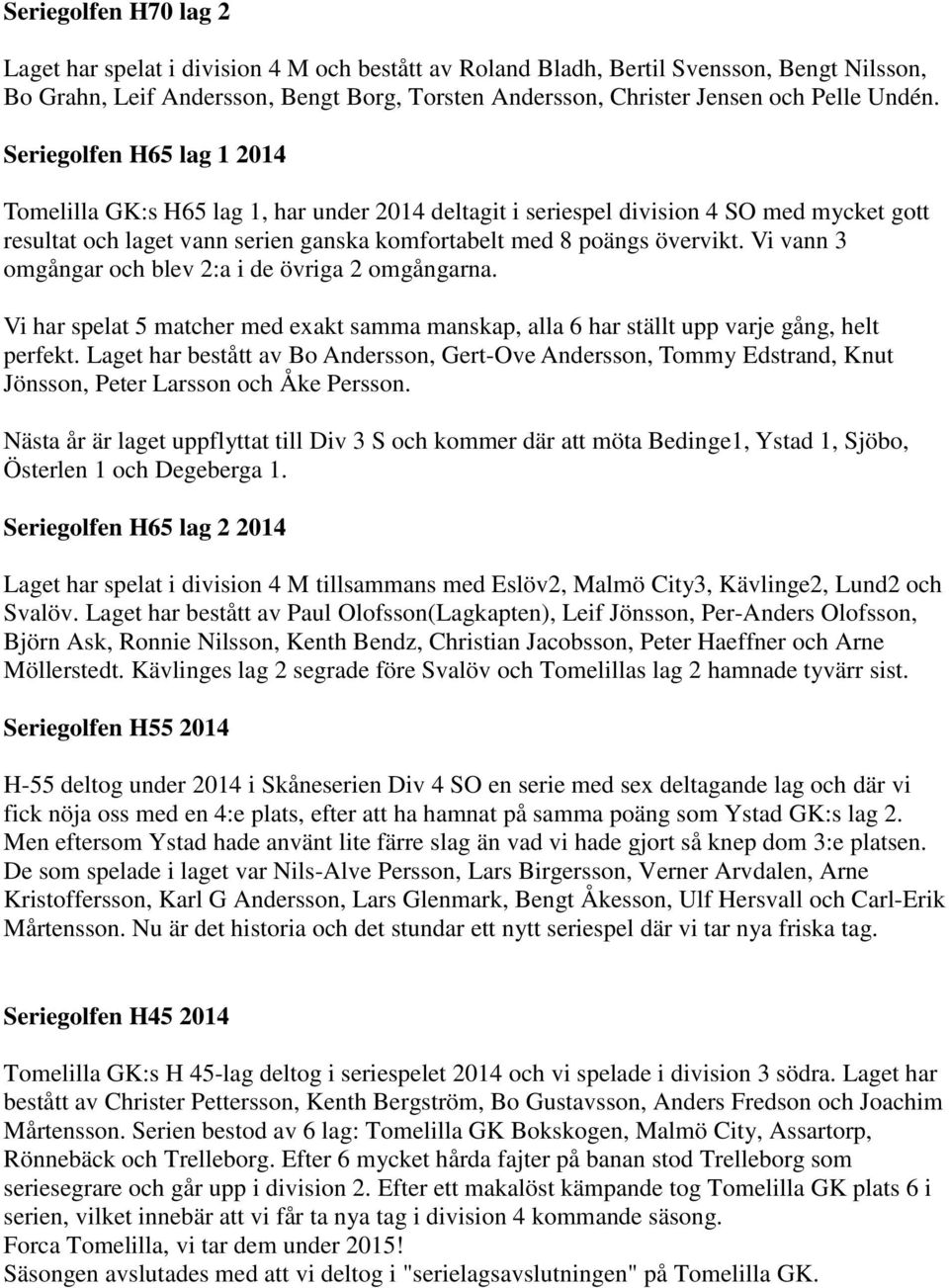 Vi vann 3 omgångar och blev 2:a i de övriga 2 omgångarna. Vi har spelat 5 matcher med exakt samma manskap, alla 6 har ställt upp varje gång, helt perfekt.