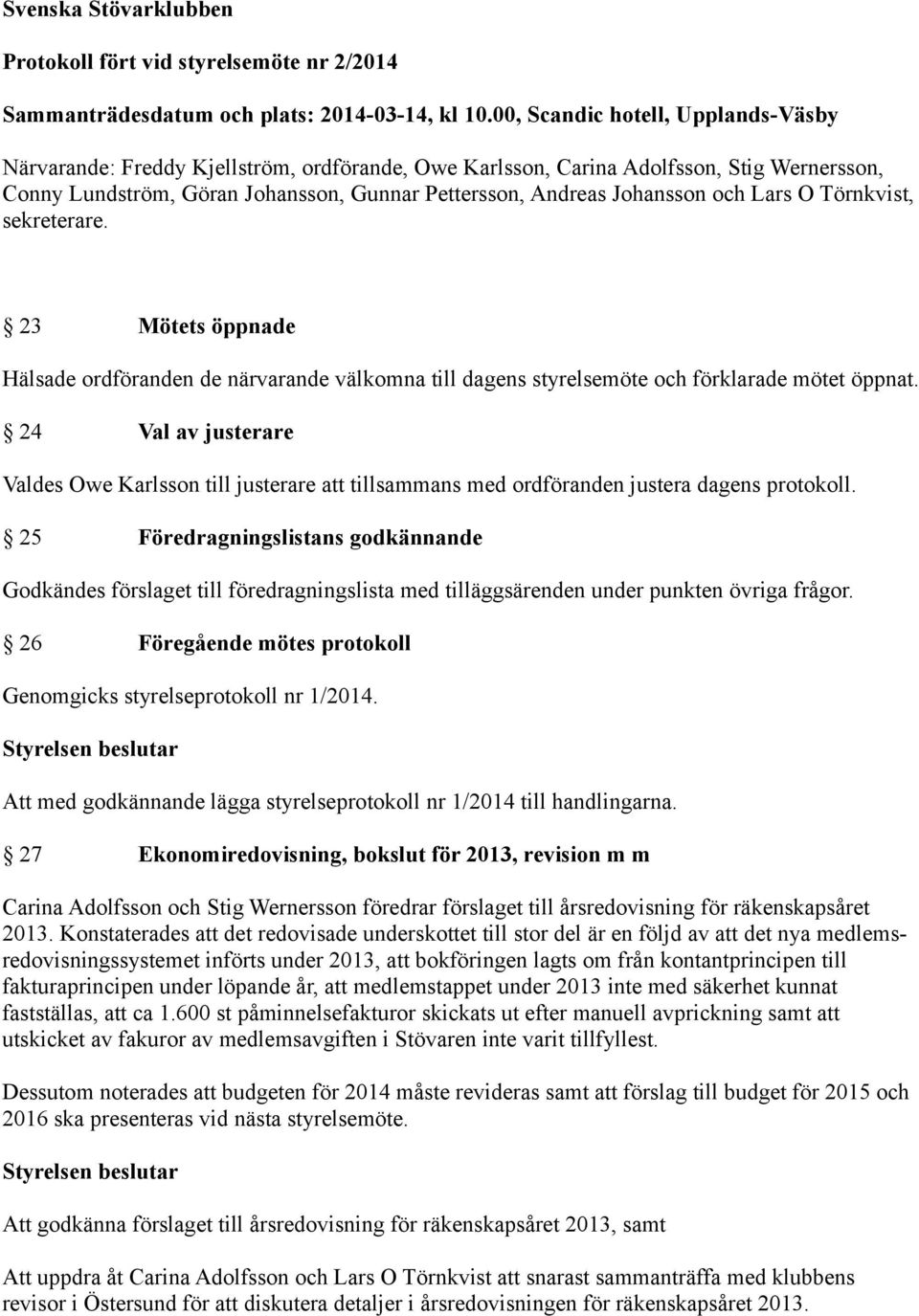 och Lars O Törnkvist, sekreterare. 23 Mötets öppnade Hälsade ordföranden de närvarande välkomna till dagens styrelsemöte och förklarade mötet öppnat.