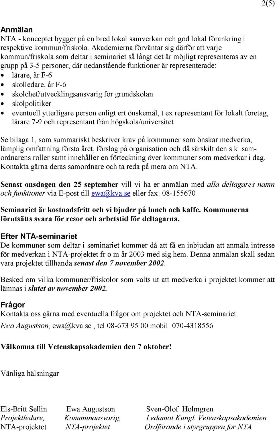 lärare, år F-6 skolledare, år F-6 skolchef/utvecklingsansvarig för grundskolan skolpolitiker eventuell ytterligare person enligt ert önskemål, t ex representant för lokalt företag, lärare 7-9 och