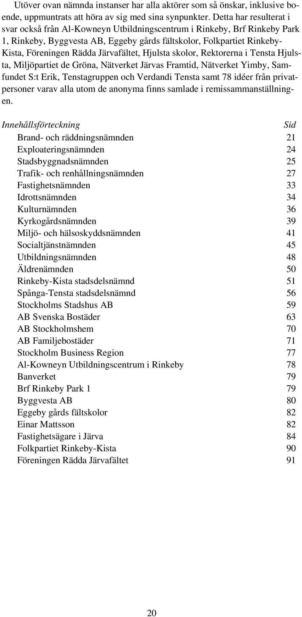 Järvafältet, Hjulsta skolor, Rektorerna i Tensta Hjulsta, Miljöpartiet de Gröna, Nätverket Järvas Framtid, Nätverket Yimby, Samfundet S:t Erik, Tenstagruppen och Verdandi Tensta samt 78 idéer från