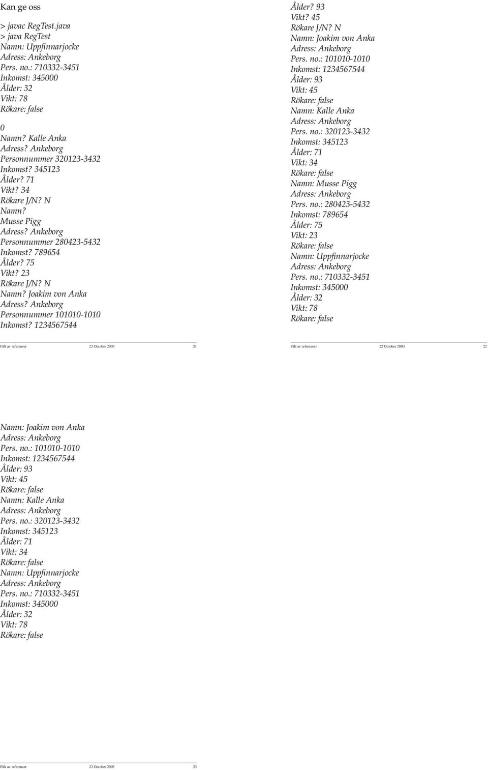 Ankeborg Personnummer 101010-1010 Inkomst? 1234567544 Ålder? 93 Vikt? 45 Rökare J/N? N Namn: Joakim von Anka Pers. no.: 101010-1010 Inkomst: 1234567544 Ålder: 93 Vikt: 45 Namn: Kalle Anka Pers. no.: 320123-3432 Inkomst: 345123 Ålder: 71 Vikt: 34 Namn: Musse Pigg Pers.
