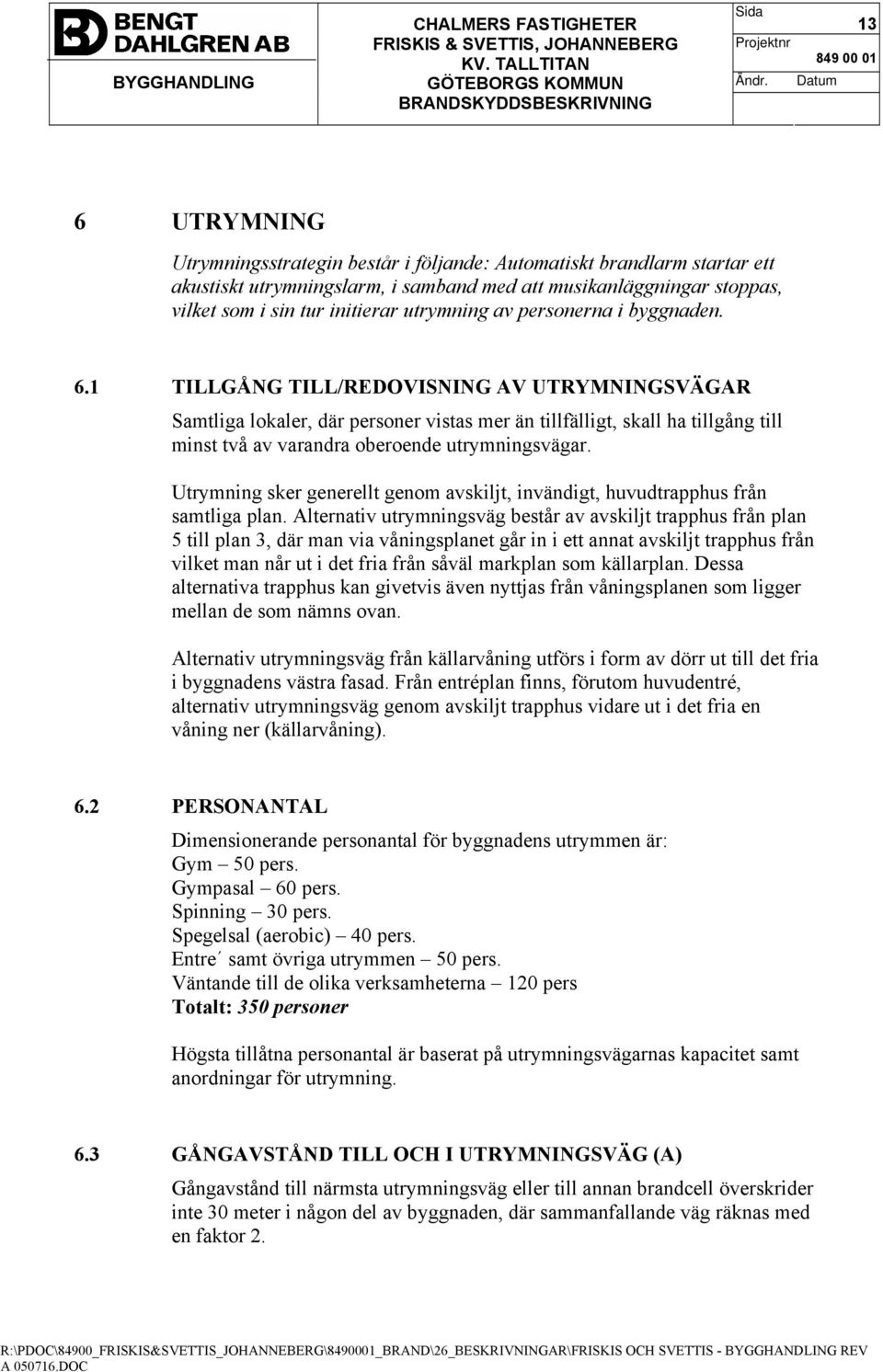 1 TILLGÅNG TILL/REDOVISNING AV UTRYMNINGSVÄGAR Samtliga lokaler, där personer vistas mer än tillfälligt, skall ha tillgång till minst två av varandra oberoende utrymningsvägar.