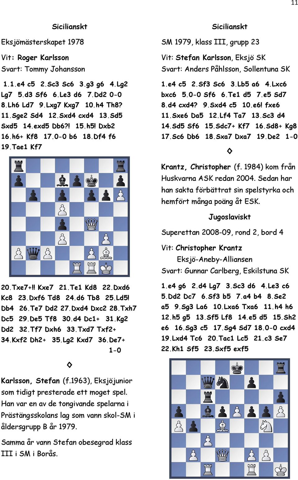 Lb5 a6 4.Lxc6 bxc6 5.0-0 Sf6 6.Te1 d5 7.e5 Sd7 8.d4 cxd4? 9.Sxd4 c5 10.e6! fxe6 11.Sxe6 Da5 12.Lf4 Ta7 13.Sc3 d4 14.Sd5 Sf6 15.Sdc7+ Kf7 16.Sd8+ Kg8 17.Sc6 Db6 18.Sxa7 Dxa7 19.