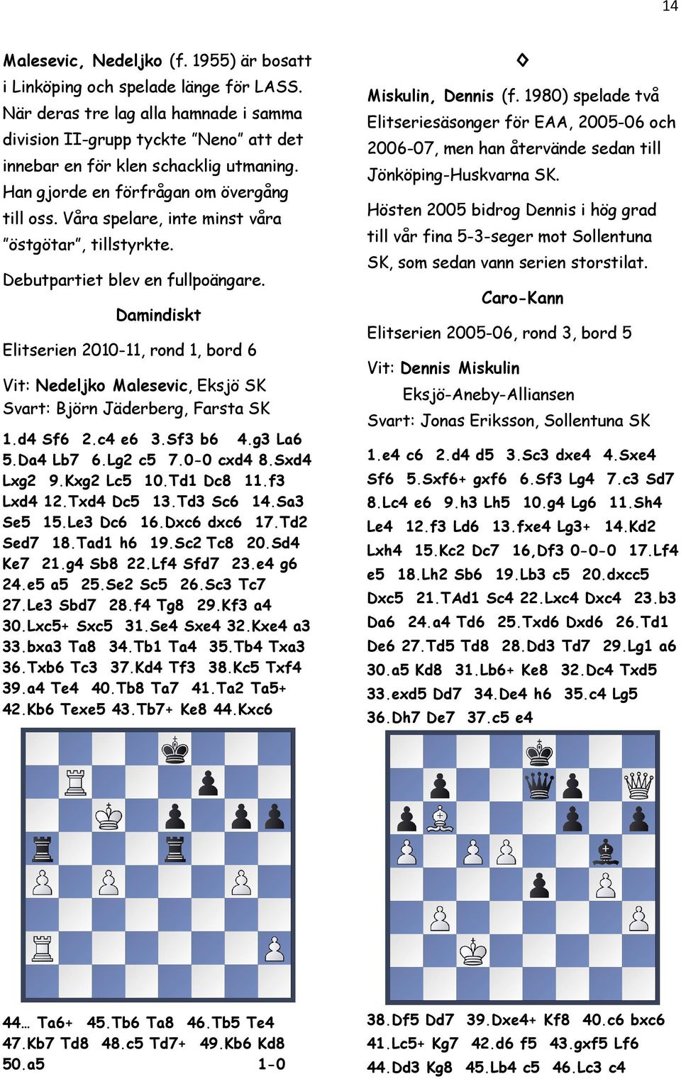 Damindiskt Elitserien 2010-11, rond 1, bord 6 Vit: Nedeljko Malesevic, Eksjö SK Svart: Björn Jäderberg, Farsta SK 1.d4 Sf6 2.c4 e6 3.Sf3 b6 4.g3 La6 5.Da4 Lb7 6.Lg2 c5 7.0-0 cxd4 8.Sxd4 Lxg2 9.