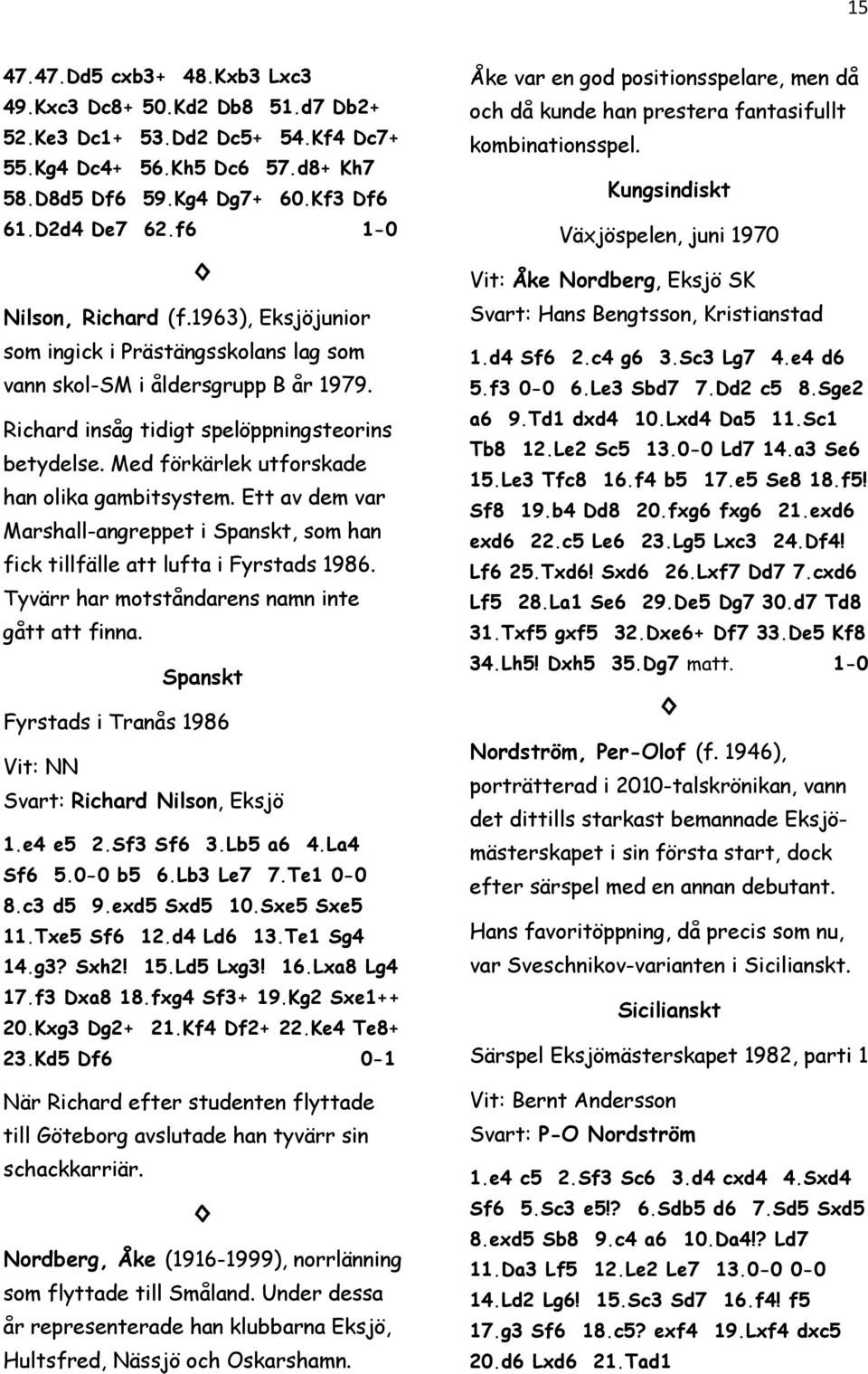 Med förkärlek utforskade han olika gambitsystem. Ett av dem var Marshall-angreppet i Spanskt, som han fick tillfälle att lufta i Fyrstads 1986. Tyvärr har motståndarens namn inte gått att finna.