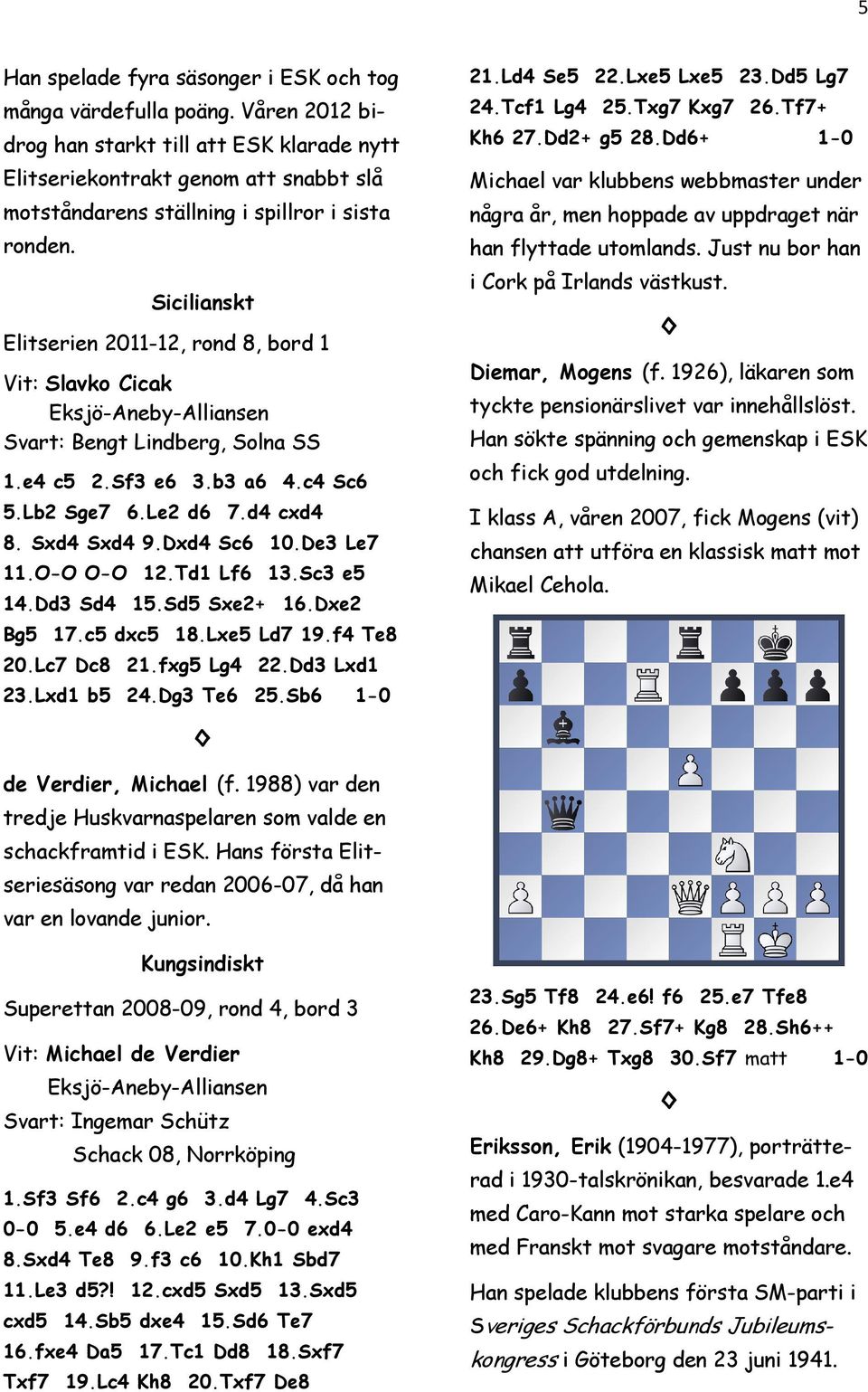 Elitserien 2011-12, rond 8, bord 1 Vit: Slavko Cicak Eksjö-Aneby-Alliansen Svart: Bengt Lindberg, Solna SS 1.e4 c5 2.Sf3 e6 3.b3 a6 4.c4 Sc6 5.Lb2 Sge7 6.Le2 d6 7.d4 cxd4 8. Sxd4 Sxd4 9.Dxd4 Sc6 10.