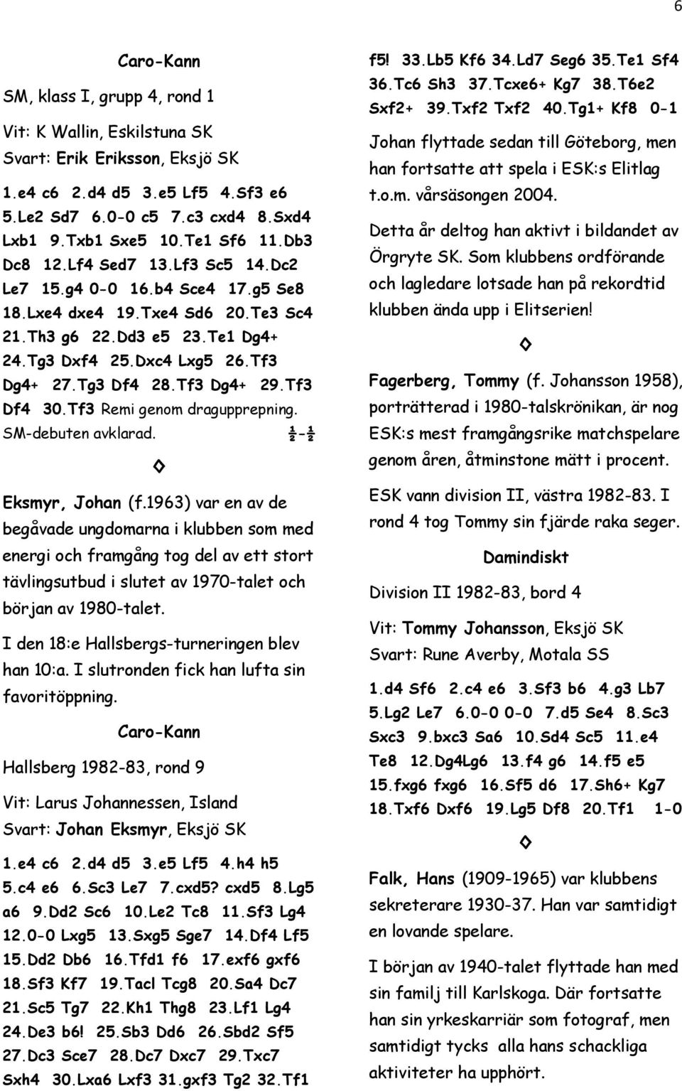 Tg3 Df4 28.Tf3 Dg4+ 29.Tf3 Df4 30.Tf3 Remi genom dragupprepning. SM-debuten avklarad. ½-½ Eksmyr, Johan (f.