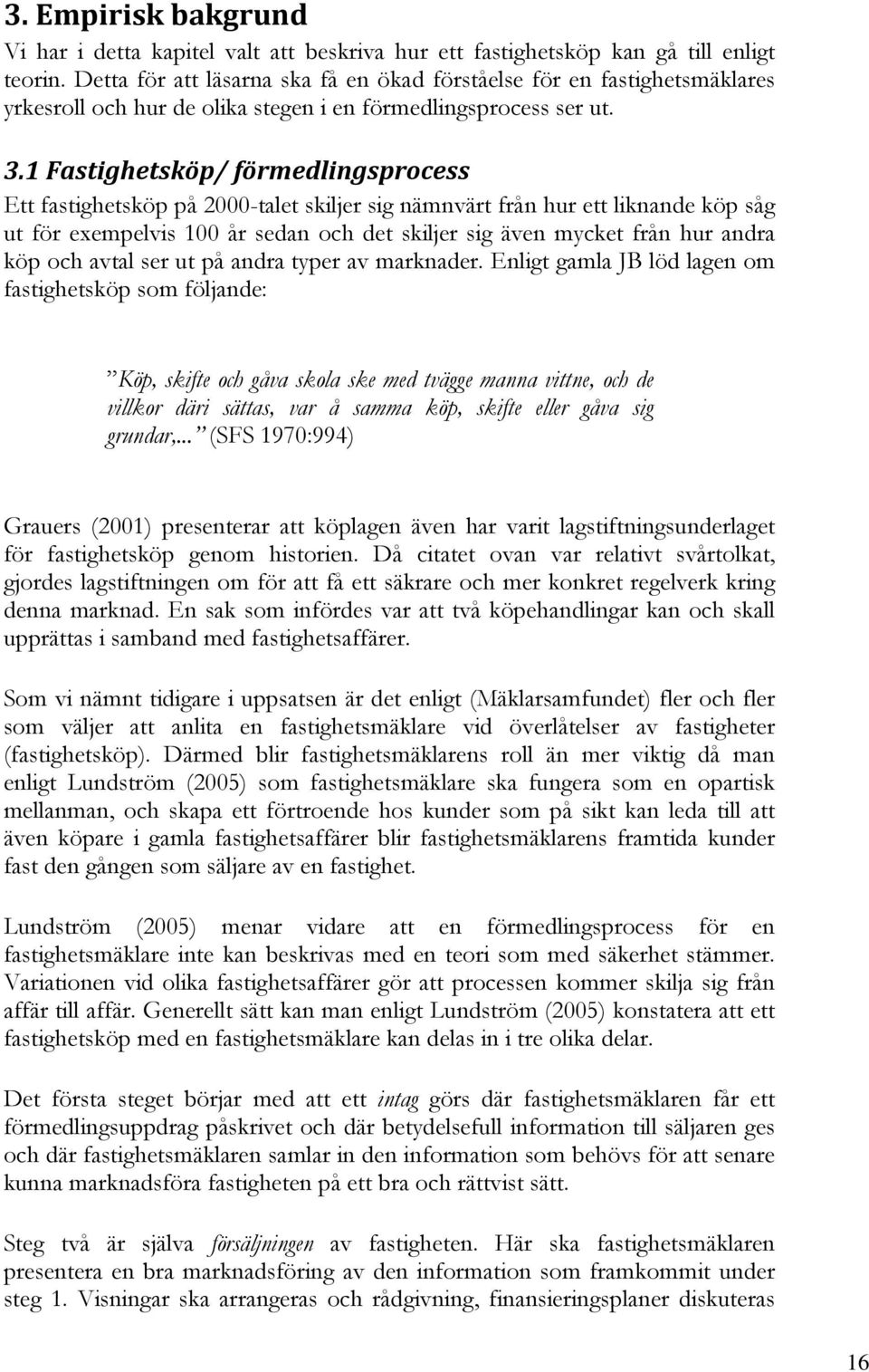 1 Fastighetsköp/ förmedlingsprocess Ett fastighetsköp på 2000-talet skiljer sig nämnvärt från hur ett liknande köp såg ut för exempelvis 100 år sedan och det skiljer sig även mycket från hur andra