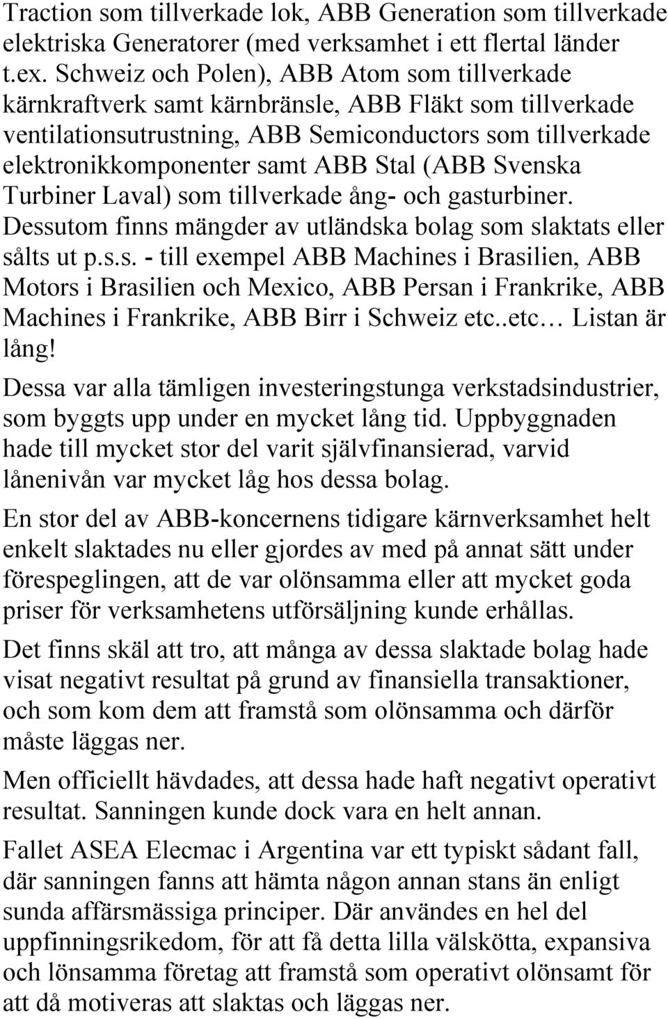 (ABB Svenska Turbiner Laval) som tillverkade ång- och gasturbiner. Dessutom finns mängder av utländska bolag som slaktats eller sålts ut p.s.s. - till exempel ABB Machines i Brasilien, ABB Motors i Brasilien och Mexico, ABB Persan i Frankrike, ABB Machines i Frankrike, ABB Birr i Schweiz etc.