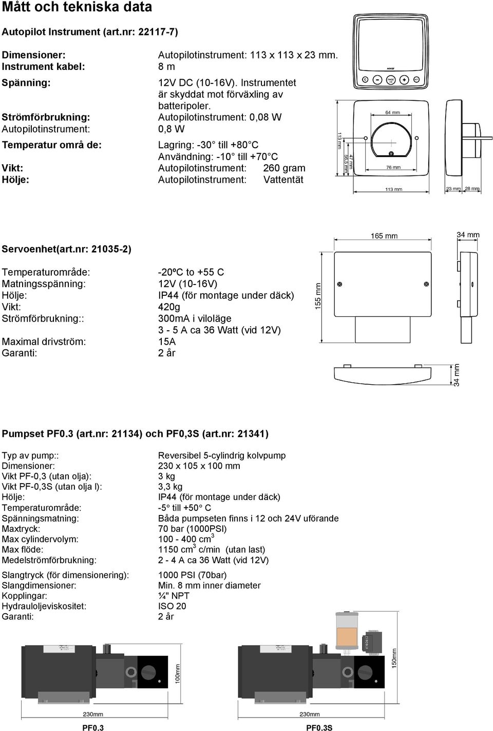 Autopilotinstrument: 0,08 W 0,8 W Temperatur områ de: Lagring: -30 till +80 C Användning: -10 till +70 C Vikt: Autopilotinstrument: 260 gram Hölje: Autopilotinstrument: Vattentät Servoenhet(art.