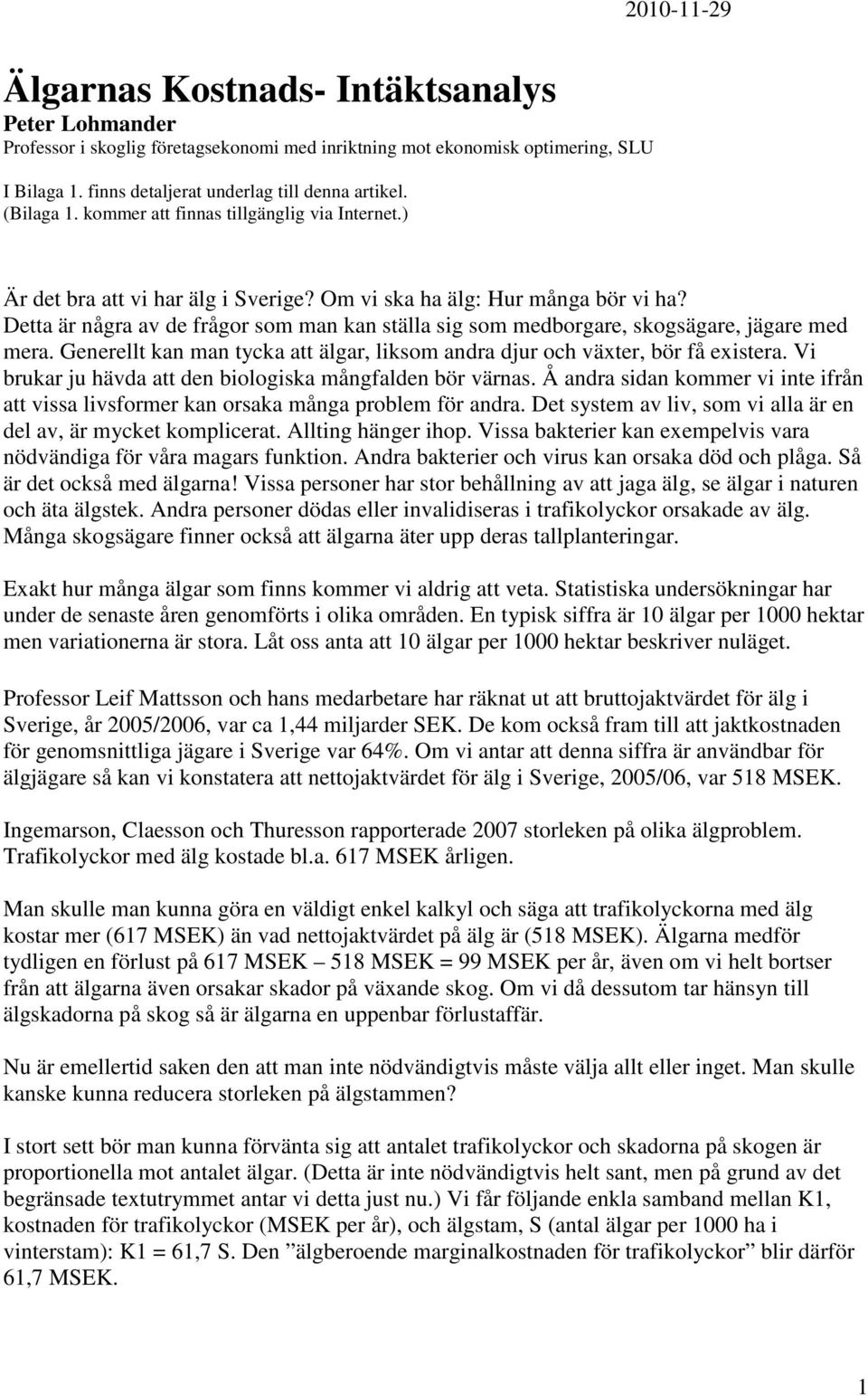 Detta är några av de frågor som man kan ställa sig som medborgare, skogsägare, jägare med mera. Generellt kan man tycka att älgar, liksom andra djur och växter, bör få existera.