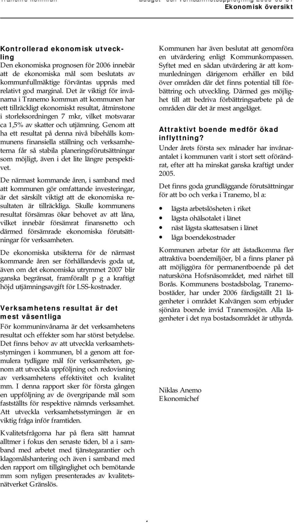 Genom att ha ett resultat på denna nivå bibehålls kommunens finansiella ställning och verksamheterna får så stabila planeringsförutsättningar som möjligt, även i det lite längre perspektivet.