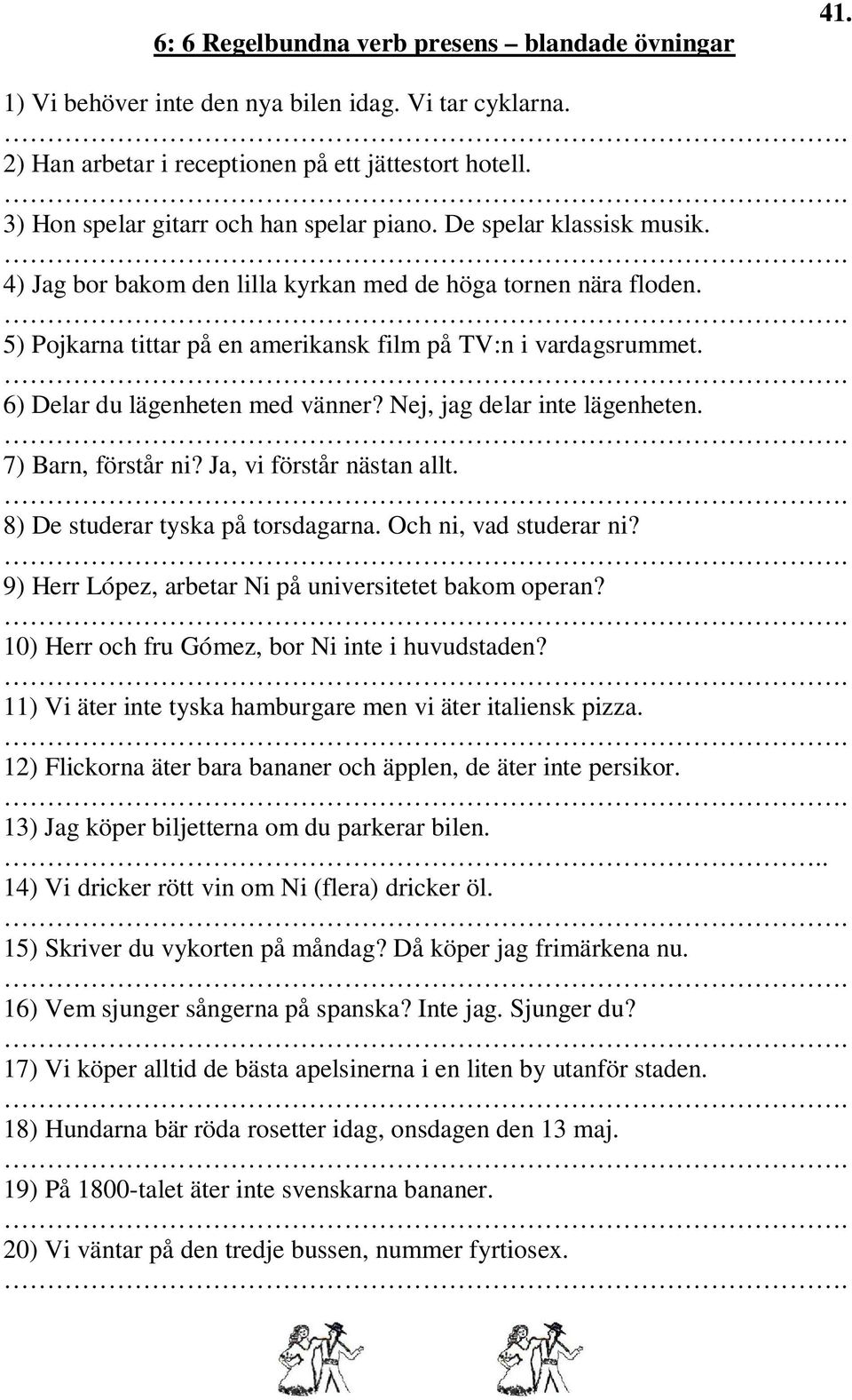 6) Delar du lägenheten med vänner? Nej, jag delar inte lägenheten. 7) Barn, förstår ni? Ja, vi förstår nästan allt. 8) De studerar tyska på torsdagarna. Och ni, vad studerar ni?