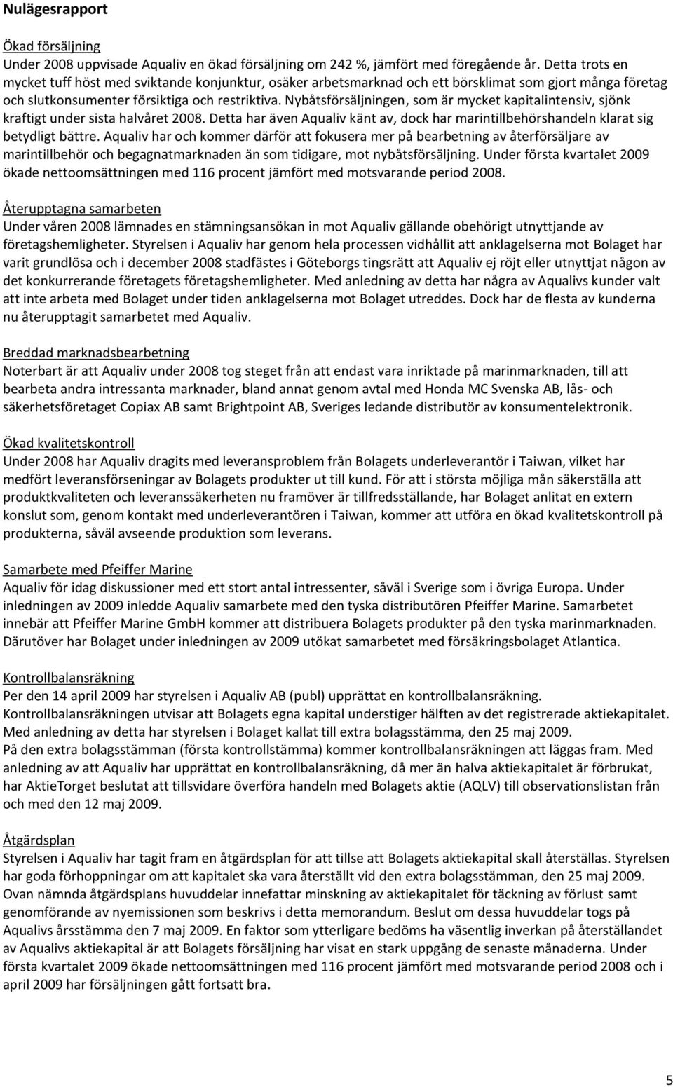 Nybåtsförsäljningen, som är mycket kapitalintensiv, sjönk kraftigt under sista halvåret 2008. Detta har även Aqualiv känt av, dock har marintillbehörshandeln klarat sig betydligt bättre.