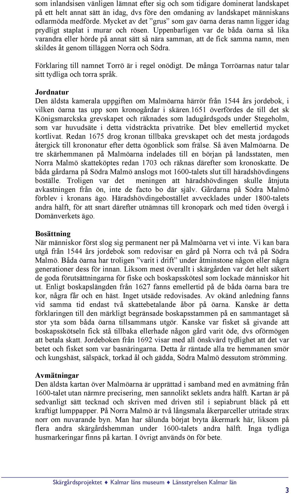 Uppenbarligen var de båda öarna så lika varandra eller hörde på annat sätt så nära samman, att de fick samma namn, men skildes åt genom tilläggen Norra och Södra.