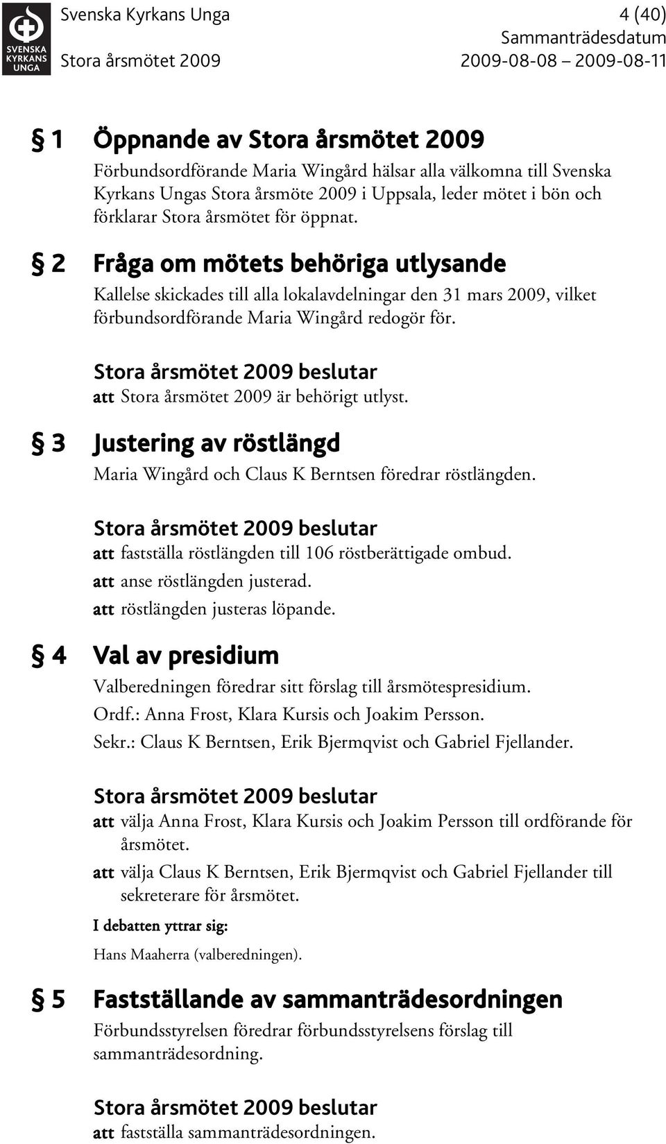 att Stora årsmötet 2009 är behörigt utlyst. 3 Justering av röstlängd Maria Wingård och Claus K Berntsen föredrar röstlängden. att fastställa röstlängden till 106 röstberättigade ombud.