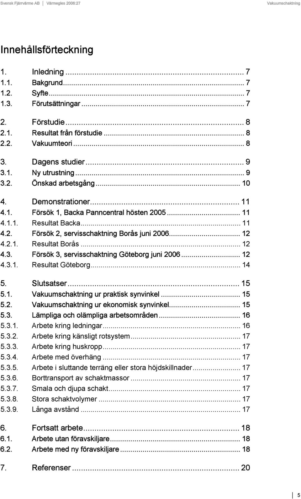 .. 12 4.2.1. Resultat Borås... 12 4.3. Försök 3, servisschaktning Göteborg juni 2006... 12 4.3.1. Resultat Göteborg... 14 5. Slutsatser... 15 5.1. ur praktisk synvinkel... 15 5.2. ur ekonomisk synvinkel.