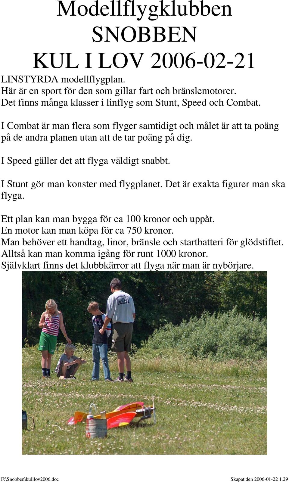I Stunt gör man konster med flygplanet. Det är exakta figurer man ska flyga. Ett plan kan man bygga för ca 100 kronor och uppåt.
