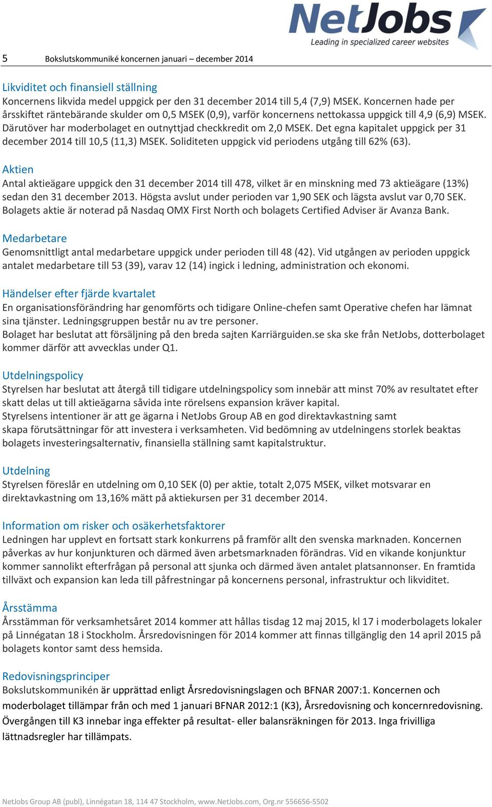 Det egna kapitalet uppgick per 31 december 2014 till 10,5 (11,3) MSEK. Soliditeten uppgick vid periodens utgång till 62% (63).