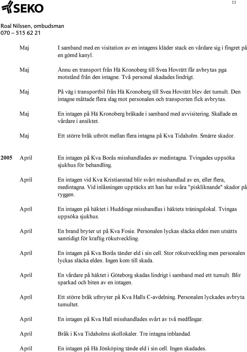 En intagen på Hä Kronoberg bråkade i samband med avvisitering. Skallade en vårdare i ansiktet. Ett större bråk utbröt mellan flera intagna på Kva Tidaholm. Smärre skador.