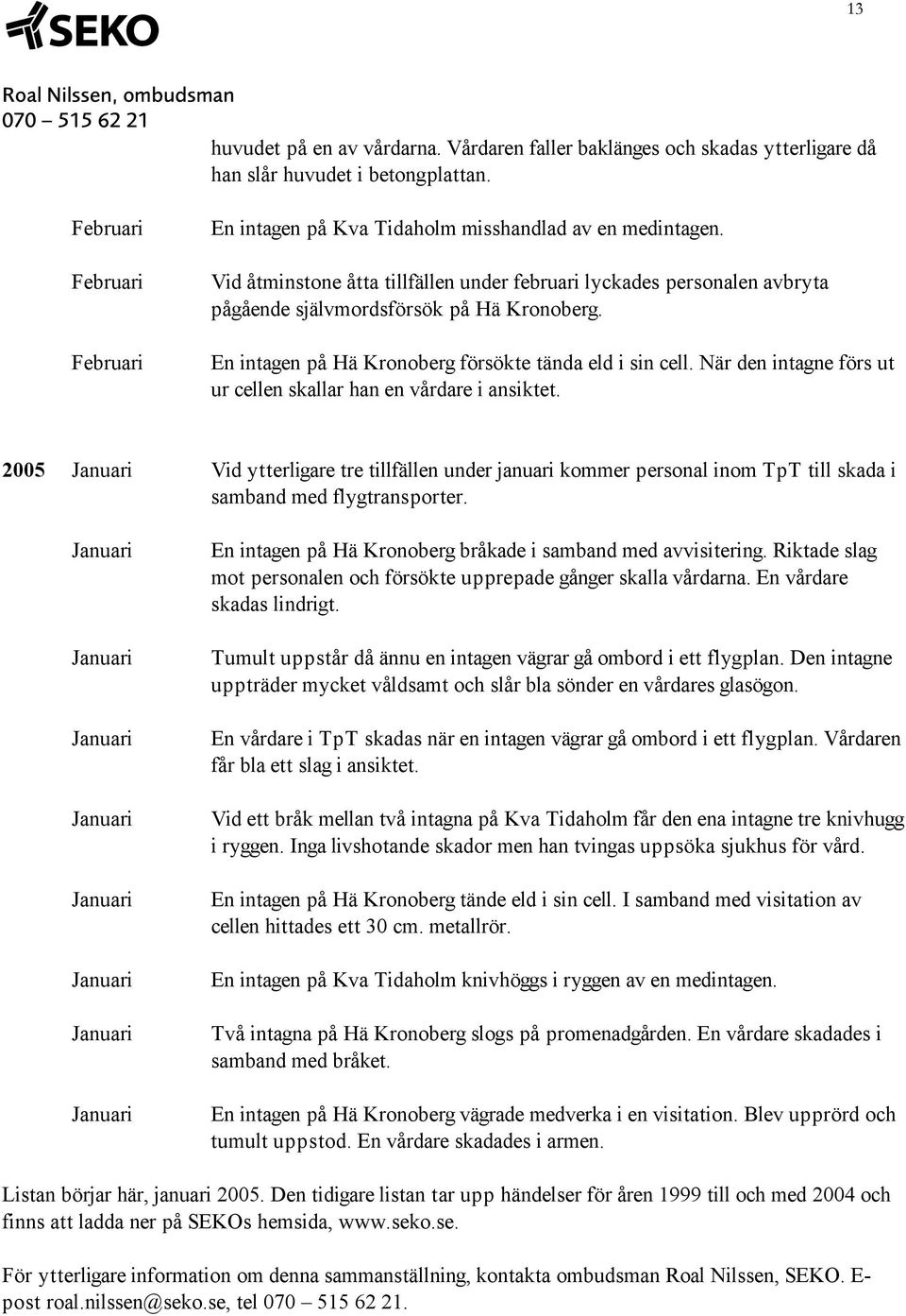 När den intagne förs ut ur cellen skallar han en vårdare i ansiktet. 2005 Vid ytterligare tre tillfällen under januari kommer personal inom TpT till skada i samband med flygtransporter.