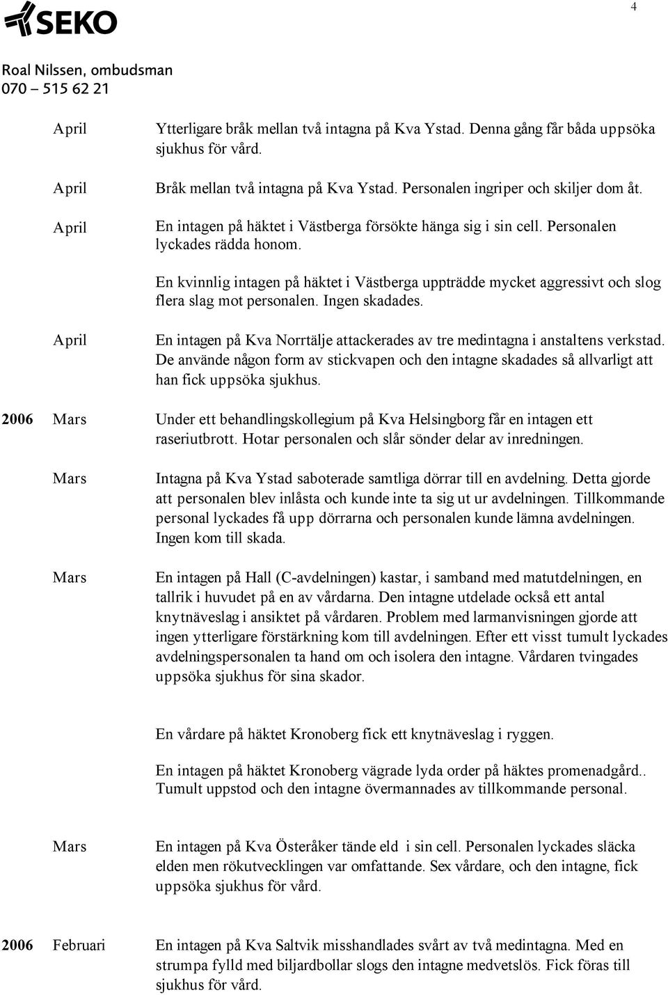 En kvinnlig intagen på häktet i Västberga uppträdde mycket aggressivt och slog flera slag mot personalen. Ingen skadades.